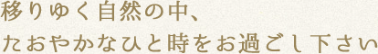 移りゆく自然の中、たおやかなひと時をお過ごし下さい